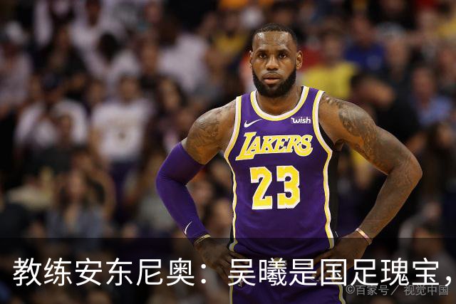 教练安东尼奥：吴曦是国足瑰宝，我们热血开战！